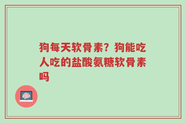 狗每天软骨素?狗能吃人吃的盐酸氨糖软骨素吗-第1张图片-超越 狗每天软骨素?狗能吃人吃的盐酸氨糖软骨素吗-第1张图片-超越