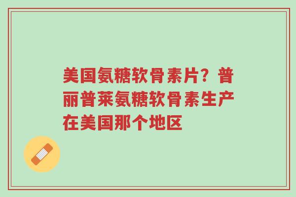 美国氨糖软骨素片？普丽普莱氨糖软骨素生产在美国那个地区-第1张图片-超越