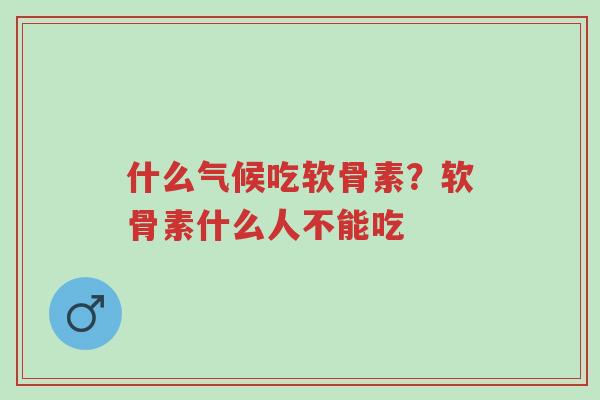 什么气候吃软骨素?软骨素什么人不能吃-第1张图片-超越 什么气候吃软骨素?软骨素什么人不能吃-第1张图片-超越