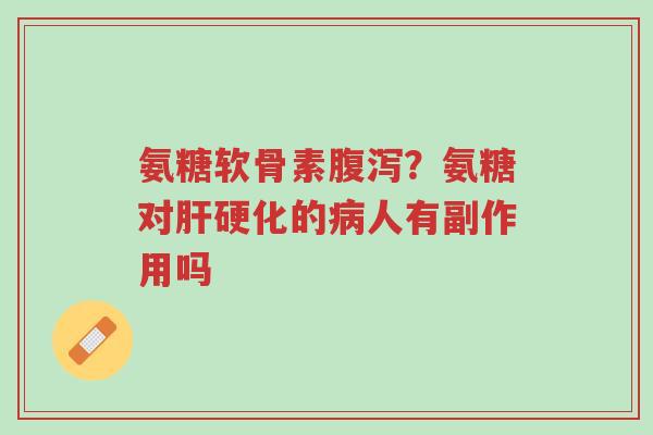 氨糖软骨素腹泻?氨糖对肝硬化的病人有副作用吗-第1张图片-超越 氨糖软骨素腹泻?氨糖对肝硬化的病人有副作用吗-第1张图片-超越