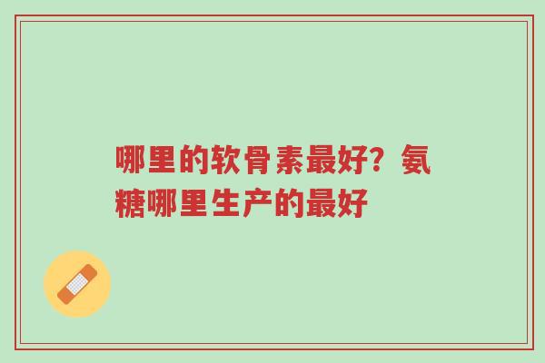 哪里的软骨素最好?氨糖哪里生产的最好-第1张图片-超越 哪里的软骨素最好?氨糖哪里生产的最好-第1张图片-超越