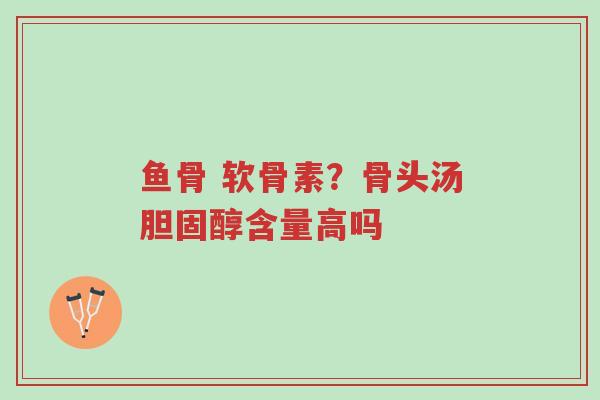 鱼骨 软骨素?骨头汤胆固醇含量高吗-第1张图片-超越 鱼骨 软骨素?骨头汤胆固醇含量高吗-第1张图片-超越