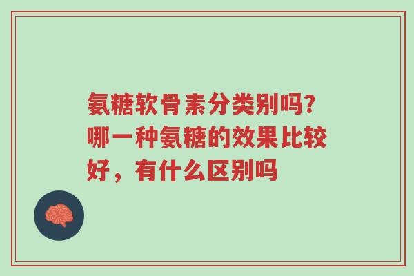 氨糖软骨素分类别吗?哪一种氨糖的效果比较好,有什么区别吗-第1张图片-超越 氨糖软骨素分类别吗?哪一种氨糖的效果比较好,有什么区别吗-第1张图片-超越