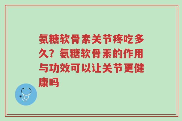 氨糖软骨素关节疼吃多久?氨糖软骨素的作用与功效可以让关节更健康吗-第1张图片-超越 氨糖软骨素关节疼吃多久?氨糖软骨素的作用与功效可以让关节更健康吗-第1张图片-超越