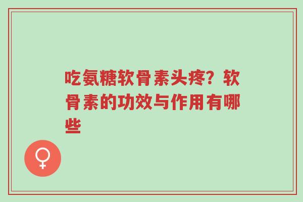 吃氨糖软骨素头疼?软骨素的功效与作用有哪些-第1张图片-超越 吃氨糖软骨素头疼?软骨素的功效与作用有哪些-第1张图片-超越