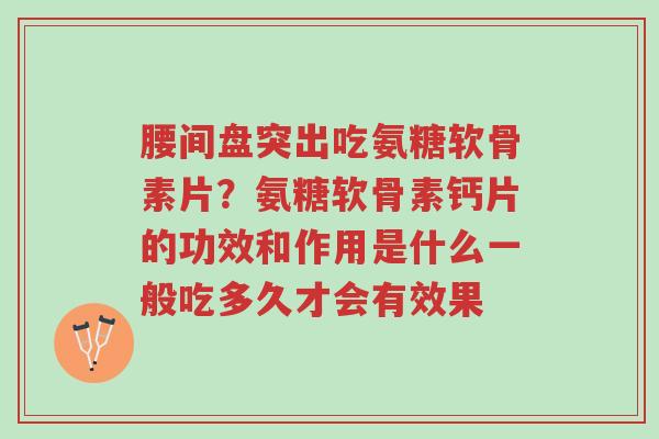腰间盘突出吃氨糖软骨素片？氨糖软骨素钙片的功效和作用是什么一般吃多久才会有效果-第1张图片-超越