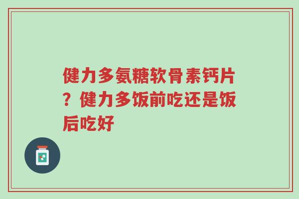 健力多氨糖软骨素钙片?健力多饭前吃还是饭后吃好-第1张图片-超越 健力多氨糖软骨素钙片?健力多饭前吃还是饭后吃好-第1张图片-超越