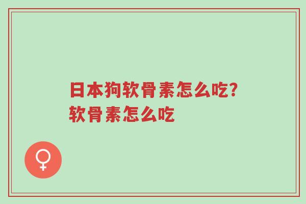 日本狗软骨素怎么吃?软骨素怎么吃-第1张图片-超越 日本狗软骨素怎么吃?软骨素怎么吃-第1张图片-超越