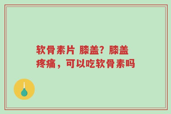 软骨素片 膝盖?膝盖疼痛,可以吃软骨素吗-第1张图片-超越 软骨素片 膝盖?膝盖疼痛,可以吃软骨素吗-第1张图片-超越