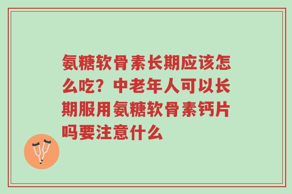 氨糖软骨素长期应该怎么吃？中老年人可以长期服用氨糖软骨素钙片吗要注意什么-第1张图片-超越