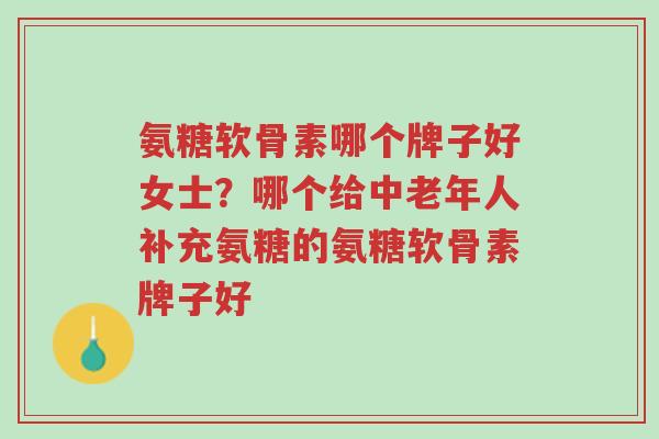 氨糖软骨素哪个牌子好女士?哪个给中老年人补充氨糖的氨糖软骨素牌子好-第1张图片-超越 氨糖软骨素哪个牌子好女士?哪个给中老年人补充氨糖的氨糖软骨素牌子好-第1张图片-超越
