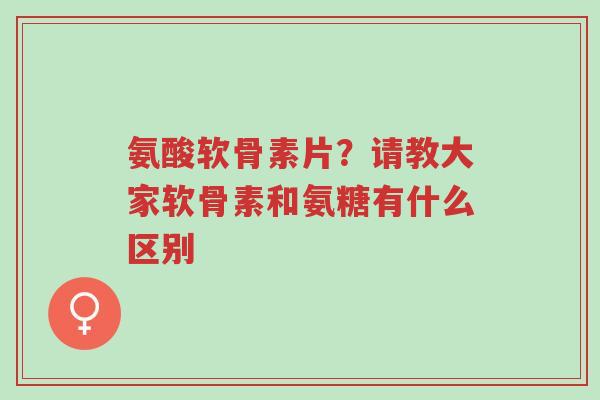 氨酸软骨素片?请教大家软骨素和氨糖有什么区别-第1张图片-超越 氨酸软骨素片?请教大家软骨素和氨糖有什么区别-第1张图片-超越