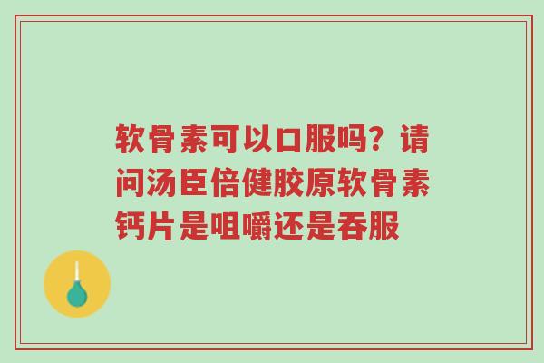 软骨素可以口服吗?请问汤臣倍健胶原软骨素钙片是咀嚼还是吞服-第1张图片-超越 软骨素可以口服吗?请问汤臣倍健胶原软骨素钙片是咀嚼还是吞服-第1张图片-超越