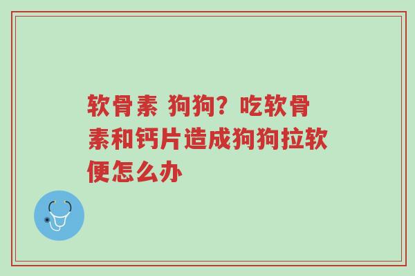 软骨素 狗狗?吃软骨素和钙片造成狗狗拉软便怎么办-第1张图片-超越 软骨素 狗狗?吃软骨素和钙片造成狗狗拉软便怎么办-第1张图片-超越