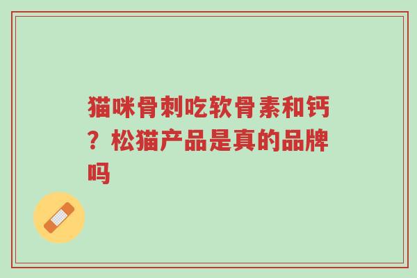 猫咪骨刺吃软骨素和钙?松猫产品是真的品牌吗-第1张图片-超越 猫咪骨刺吃软骨素和钙?松猫产品是真的品牌吗-第1张图片-超越