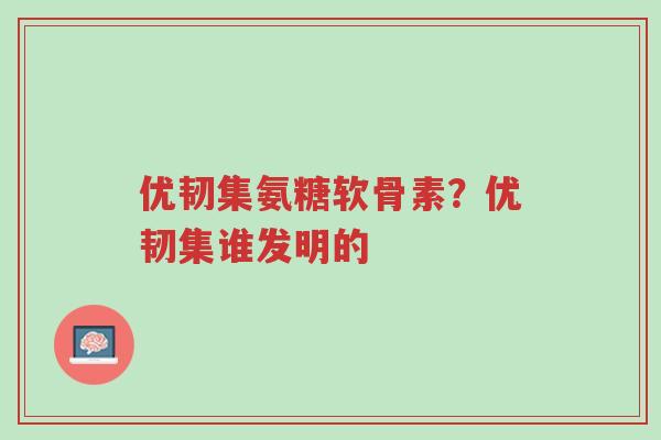 优韧集氨糖软骨素?优韧集谁发明的-第1张图片-超越 优韧集氨糖软骨素?优韧集谁发明的-第1张图片-超越