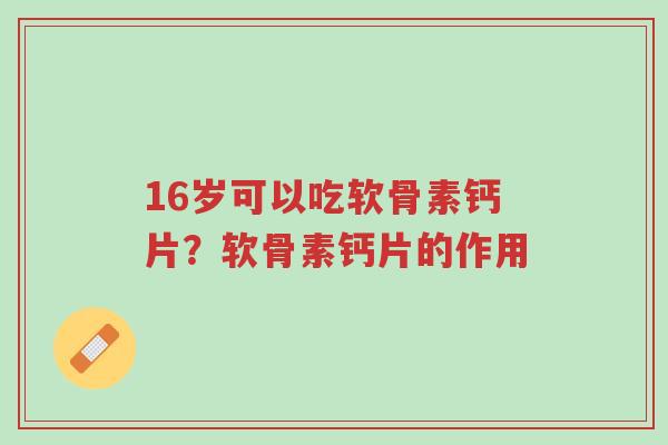 16岁可以吃软骨素钙片？软骨素钙片的作用-第1张图片-超越