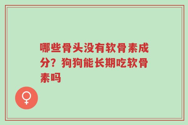 哪些骨头没有软骨素成分？狗狗能长期吃软骨素吗-第1张图片-超越