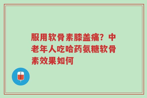 服用软骨素膝盖痛?中老年人吃哈药氨糖软骨素效果如何-第1张图片-超越 服用软骨素膝盖痛?中老年人吃哈药氨糖软骨素效果如何-第1张图片-超越