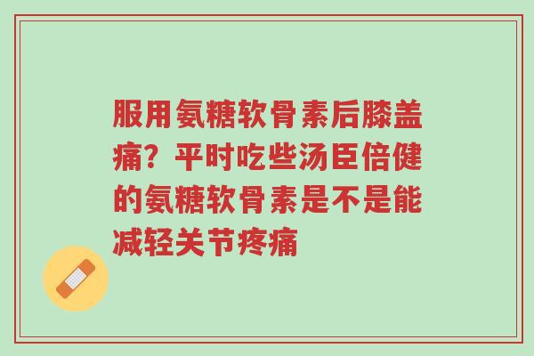 服用氨糖软骨素后膝盖痛?平时吃些汤臣倍健的氨糖软骨素是不是能减轻关节疼痛-第1张图片-超越 服用氨糖软骨素后膝盖痛?平时吃些汤臣倍健的氨糖软骨素是不是能减轻关节疼痛-第1张图片-超越