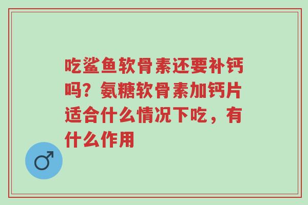 吃鲨鱼软骨素还要补钙吗?氨糖软骨素加钙片适合什么情况下吃,有什么作用-第1张图片-超越 吃鲨鱼软骨素还要补钙吗?氨糖软骨素加钙片适合什么情况下吃,有什么作用-第1张图片-超越