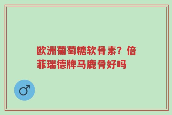 欧洲葡萄糖软骨素?倍菲瑞德牌马鹿骨好吗-第1张图片-超越 欧洲葡萄糖软骨素?倍菲瑞德牌马鹿骨好吗-第1张图片-超越