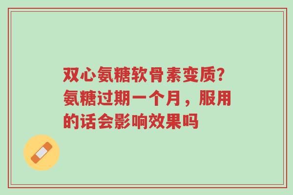 双心氨糖软骨素变质?氨糖过期一个月,服用的话会影响效果吗-第1张图片-超越 双心氨糖软骨素变质?氨糖过期一个月,服用的话会影响效果吗-第1张图片-超越