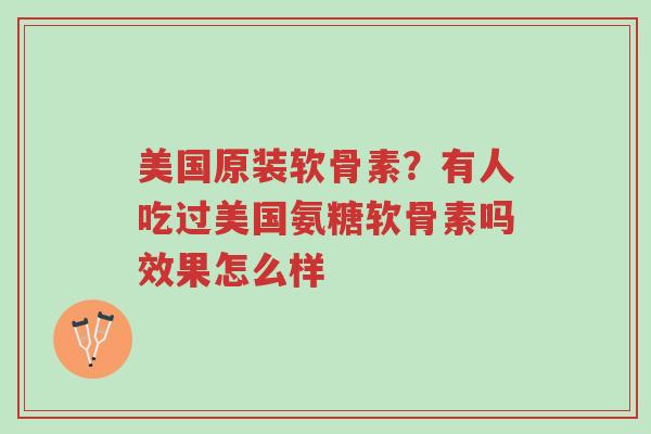 美国原装软骨素?有人吃过美国氨糖软骨素吗效果怎么样-第1张图片-超越 美国原装软骨素?有人吃过美国氨糖软骨素吗效果怎么样-第1张图片-超越