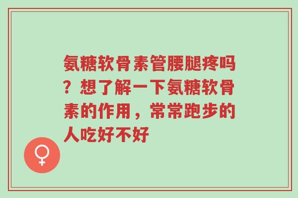 氨糖软骨素管腰腿疼吗?想了解一下氨糖软骨素的作用,常常跑步的人吃好不好-第1张图片-超越 氨糖软骨素管腰腿疼吗?想了解一下氨糖软骨素的作用,常常跑步的人吃好不好-第1张图片-超越