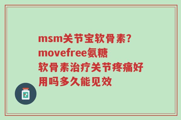 msm关节宝软骨素?movefree氨糖软骨素治疗关节疼痛好用吗多久能见效-第1张图片-超越 msm关节宝软骨素?movefree氨糖软骨素治疗关节疼痛好用吗多久能见效-第1张图片-超越