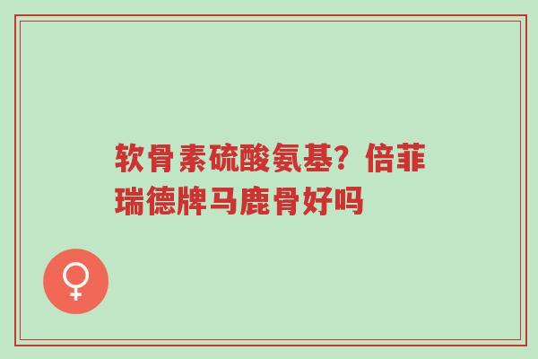软骨素硫酸氨基?倍菲瑞德牌马鹿骨好吗-第1张图片-超越 软骨素硫酸氨基?倍菲瑞德牌马鹿骨好吗-第1张图片-超越