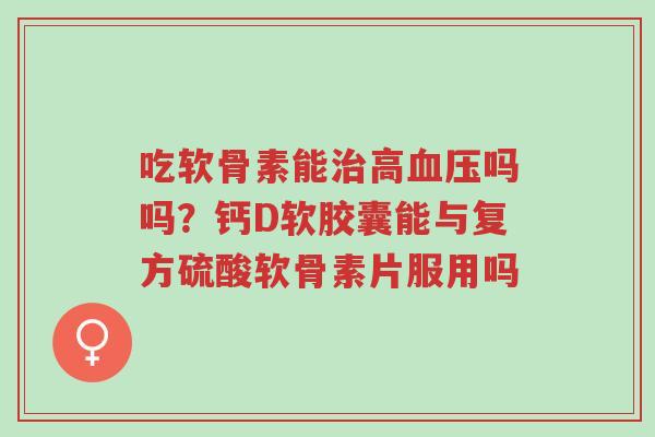 吃软骨素能治高血压吗吗?钙D软胶囊能与复方硫酸软骨素片服用吗-第1张图片-超越 吃软骨素能治高血压吗吗?钙D软胶囊能与复方硫酸软骨素片服用吗-第1张图片-超越