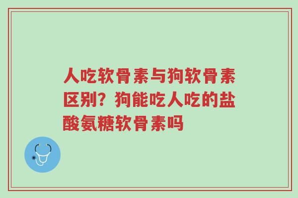 人吃软骨素与狗软骨素区别?狗能吃人吃的盐酸氨糖软骨素吗-第1张图片-超越 人吃软骨素与狗软骨素区别?狗能吃人吃的盐酸氨糖软骨素吗-第1张图片-超越