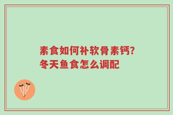 素食如何补软骨素钙?冬天鱼食怎么调配-第1张图片-超越 素食如何补软骨素钙?冬天鱼食怎么调配-第1张图片-超越