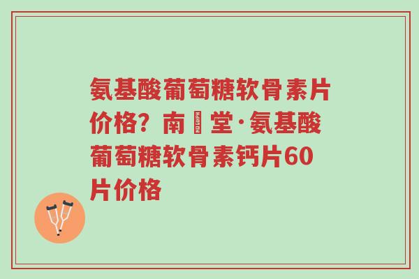 氨基酸葡萄糖软骨素片价格?南雲堂·氨基酸葡萄糖软骨素钙片60片价格-第1张图片-超越 氨基酸葡萄糖软骨素片价格?南雲堂·氨基酸葡萄糖软骨素钙片60片价格-第1张图片-超越