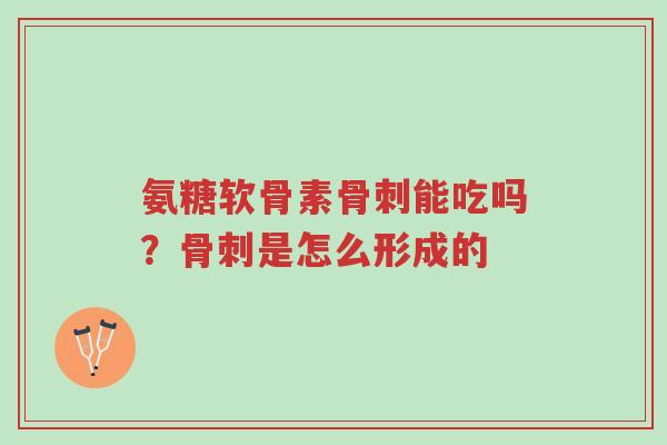氨糖软骨素骨刺能吃吗?骨刺是怎么形成的-第1张图片-超越 氨糖软骨素骨刺能吃吗?骨刺是怎么形成的-第1张图片-超越