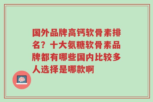 国外品牌高钙软骨素排名？十大氨糖软骨素品牌都有哪些国内比较多人选择是哪款啊-第1张图片-超越