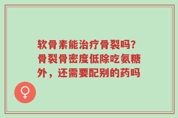 软骨素能治疗骨裂吗?骨裂骨密度低除吃氨糖外,还需要配别的药吗-第1张图片-超越 软骨素能治疗骨裂吗?骨裂骨密度低除吃氨糖外,还需要配别的药吗-第1张图片-超越