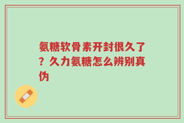 氨糖软骨素开封很久了?久力氨糖怎么辨别真伪-第1张图片-超越 氨糖软骨素开封很久了?久力氨糖怎么辨别真伪-第1张图片-超越