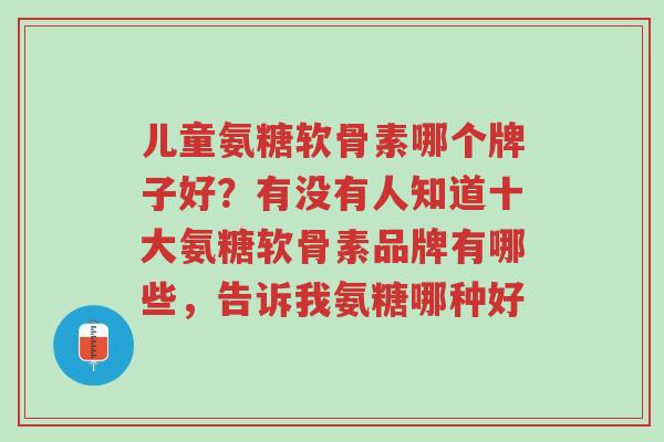 儿童氨糖软骨素哪个牌子好?有没有人知道十大氨糖软骨素品牌有哪些,告诉我氨糖哪种好-第1张图片-超越 儿童氨糖软骨素哪个牌子好?有没有人知道十大氨糖软骨素品牌有哪些,告诉我氨糖哪种好-第1张图片-超越