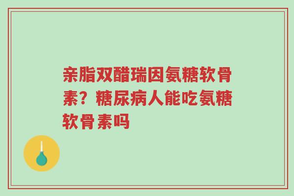 亲脂双醋瑞因氨糖软骨素?糖尿病人能吃氨糖软骨素吗-第1张图片-超越 亲脂双醋瑞因氨糖软骨素?糖尿病人能吃氨糖软骨素吗-第1张图片-超越