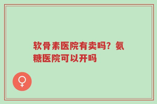 软骨素医院有卖吗?氨糖医院可以开吗-第1张图片-超越 软骨素医院有卖吗?氨糖医院可以开吗-第1张图片-超越