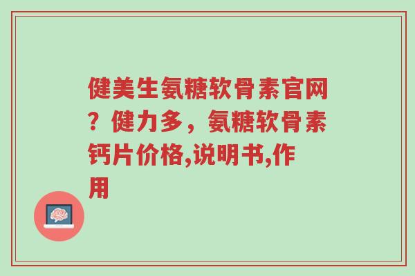 健美生氨糖软骨素官网?健力多,氨糖软骨素钙片价格,说明书,作用-第1张图片-超越 健美生氨糖软骨素官网?健力多,氨糖软骨素钙片价格,说明书,作用-第1张图片-超越