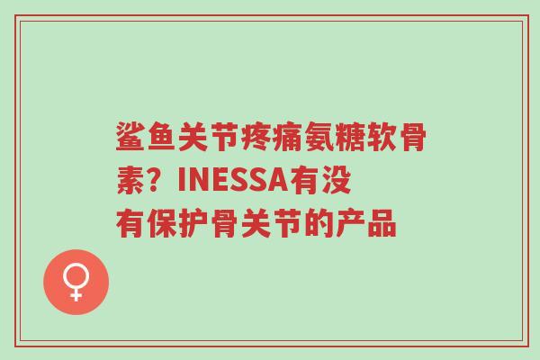 鲨鱼关节疼痛氨糖软骨素?INESSA有没有保护骨关节的产品-第1张图片-超越 鲨鱼关节疼痛氨糖软骨素?INESSA有没有保护骨关节的产品-第1张图片-超越