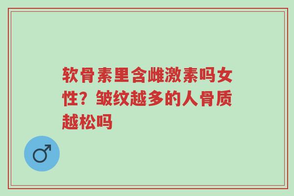 软骨素里含雌激素吗女性?皱纹越多的人骨质越松吗-第1张图片-超越 软骨素里含雌激素吗女性?皱纹越多的人骨质越松吗-第1张图片-超越