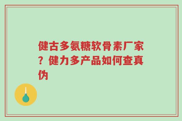 健古多氨糖软骨素厂家?健力多产品如何查真伪-第1张图片-超越 健古多氨糖软骨素厂家?健力多产品如何查真伪-第1张图片-超越