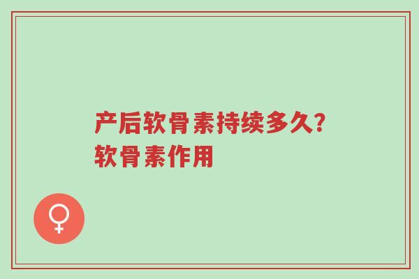 产后软骨素持续多久？软骨素作用-第1张图片-超越
