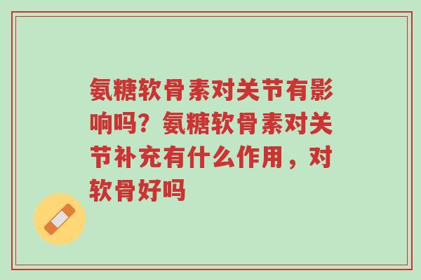 氨糖软骨素对关节有影响吗?氨糖软骨素对关节补充有什么作用,对软骨好吗-第1张图片-超越 氨糖软骨素对关节有影响吗?氨糖软骨素对关节补充有什么作用,对软骨好吗-第1张图片-超越