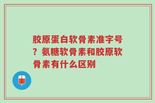 胶原蛋白软骨素准字号?氨糖软骨素和胶原软骨素有什么区别-第1张图片-超越 胶原蛋白软骨素准字号?氨糖软骨素和胶原软骨素有什么区别-第1张图片-超越