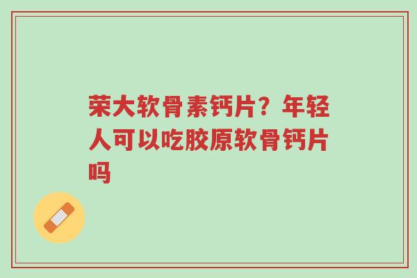 荣大软骨素钙片?年轻人可以吃胶原软骨钙片吗-第1张图片-超越 荣大软骨素钙片?年轻人可以吃胶原软骨钙片吗-第1张图片-超越